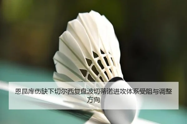 恩昆库伤缺下切尔西复盘波切蒂诺进攻体系受阻与调整方向