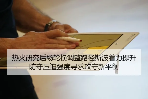 热火研究后场轮换调整路径斯波着力提升防守压迫强度寻求攻守新平衡